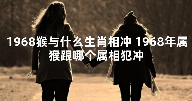 1968猴与什么生肖相冲 1968年属猴跟哪个属相犯冲